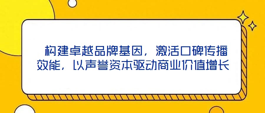 构建卓越品牌基因,激活口碑传播效能,以声誉资本驱动商业价值增长