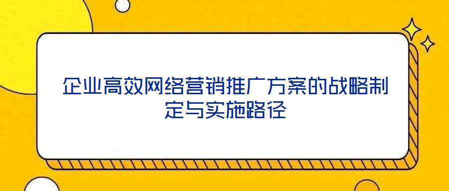 企业高效网络营销推广方案的战略制定与实施路径