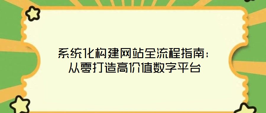 系统化构建网站全流程指南:从零打造高价值数字平台