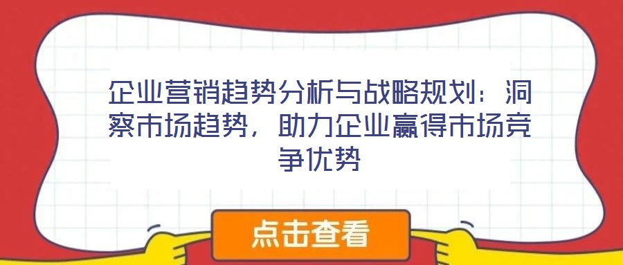 企业营销趋势分析与战略规划:洞察市场趋势,助力企业赢得市场竞争优势