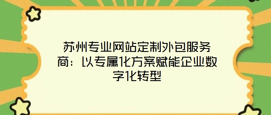 苏州专业网站定制外包服务商:以专属化方案赋能企业数字化转型