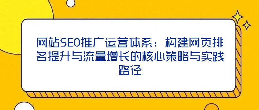 网站SEO推广运营体系:构建网页排名提升与流量增长的核心策略与实践路径