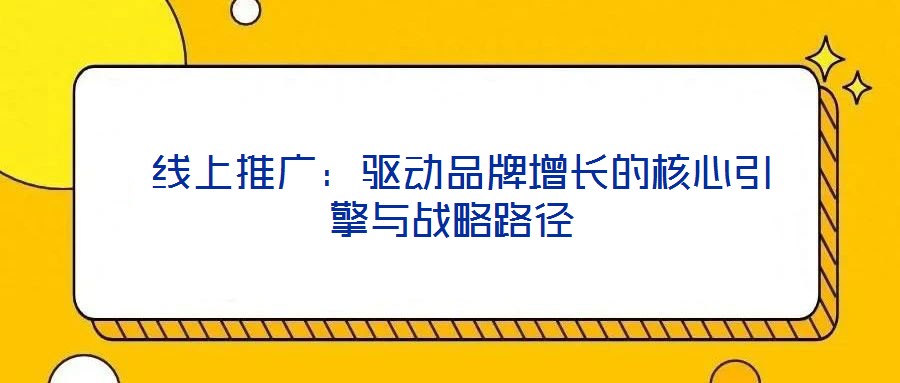 线上推广:驱动品牌增长的核心引擎与战略路径
