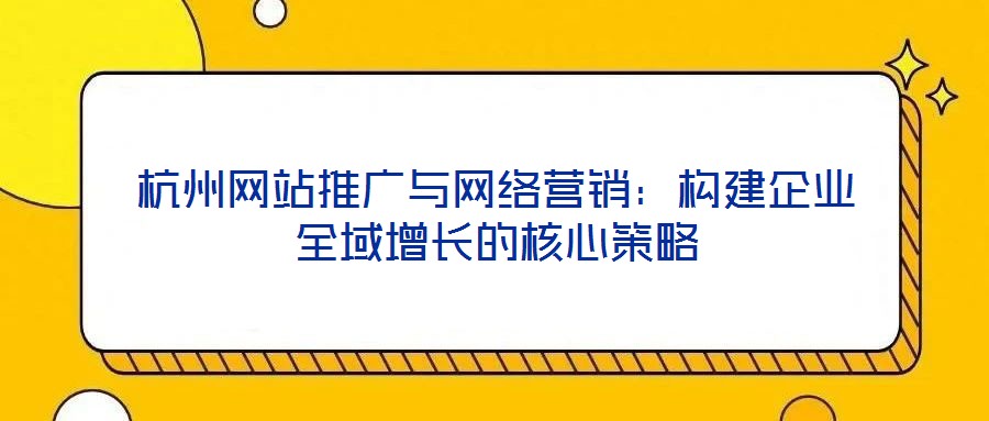 杭州网站推广与网络营销:构建企业全域增长的核心策略