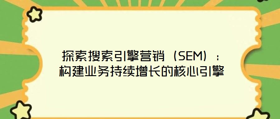 探索搜索引擎营销(SEM):构建业务持续增长的核心引擎