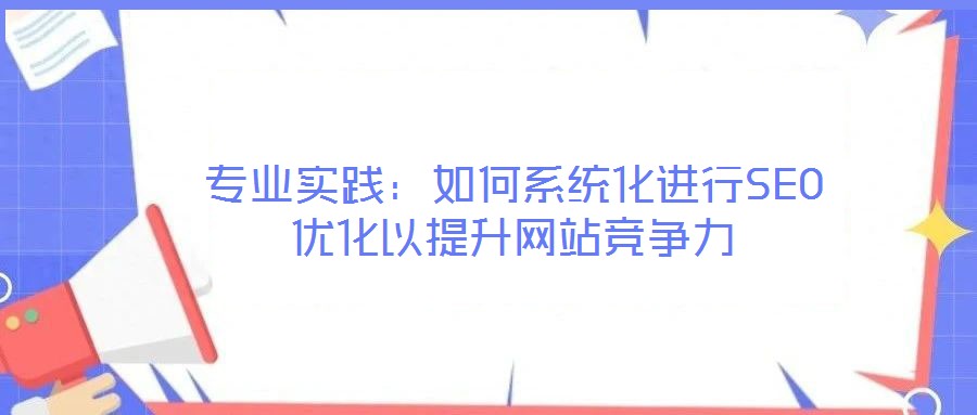 专业实践:如何系统化进行SEO优化以提升网站竞争力