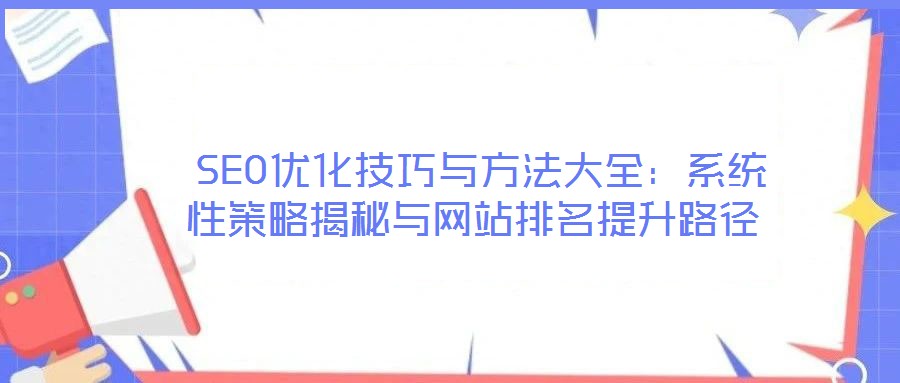 SEO优化技巧与方法大全:系统性策略揭秘与网站排名提升路径