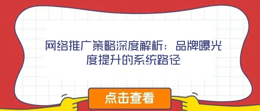 网络推广策略深度解析:品牌曝光度提升的系统路径