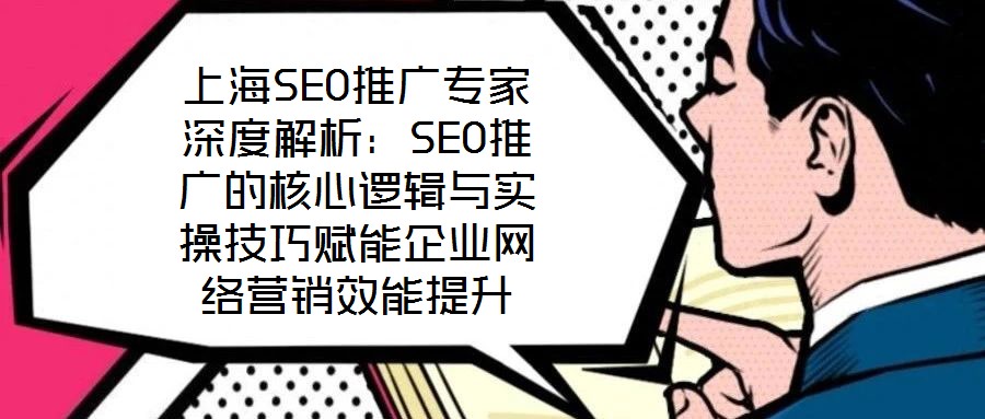 上海SEO推广专家深度解析:SEO推广的核心逻辑与实操技巧赋能企业网络营销效能提升