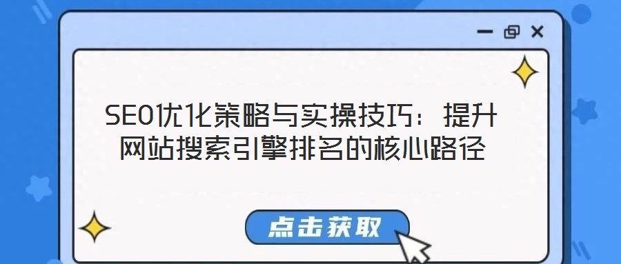 SEO优化策略与实操技巧:提升网站搜索引擎排名的核心路径