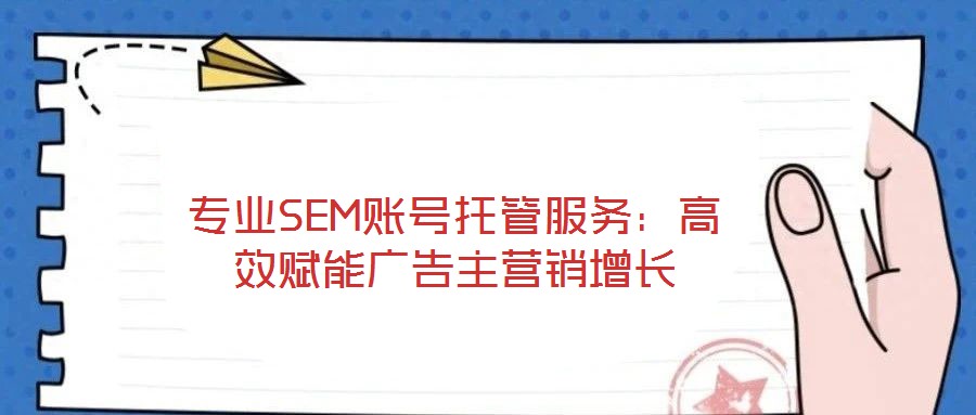 专业SEM账号托管服务:高效赋能广告主营销增长