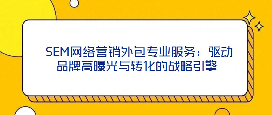 SEM网络营销外包专业服务:驱动品牌高曝光与转化的战略引擎