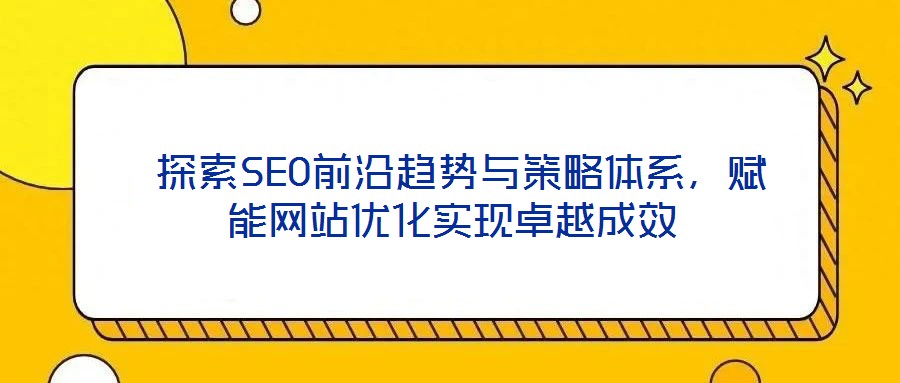 探索SEO前沿趋势与策略体系,赋能网站优化实现卓越成效