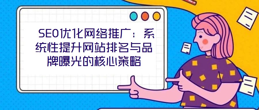SEO优化网络推广:系统性提升网站排名与品牌曝光的核心策略