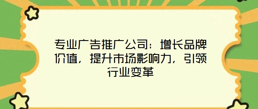 专业广告推广公司:增长品牌价值,提升市场影响力,引领行业变革