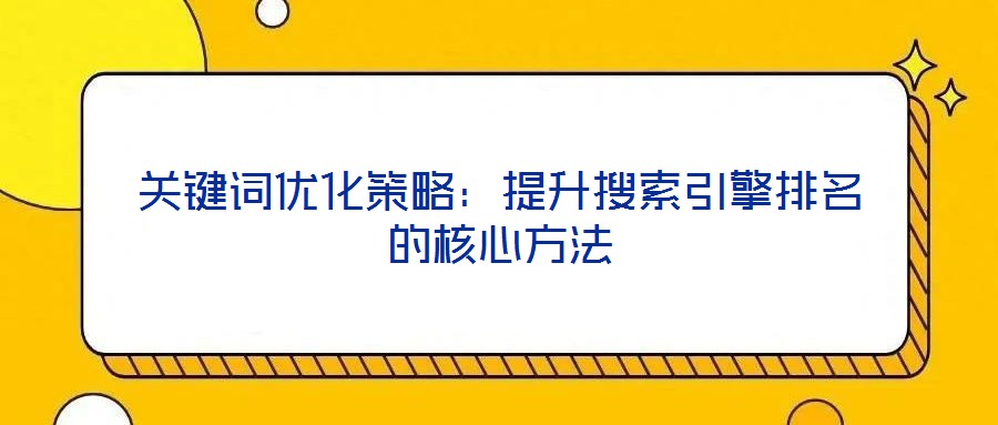 关键词优化策略:提升搜索引擎排名的核心方法