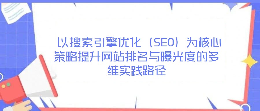 以搜索引擎优化(SEO)为核心策略提升网站排名与曝光度的多维实践路径