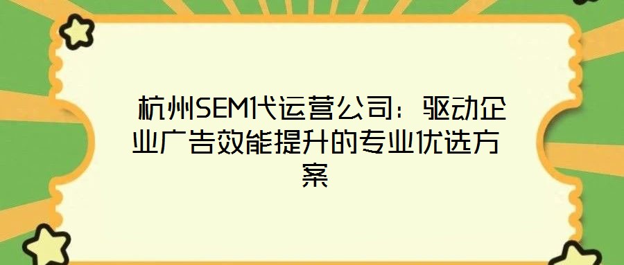 杭州SEM代运营公司:驱动企业广告效能提升的专业优选方案