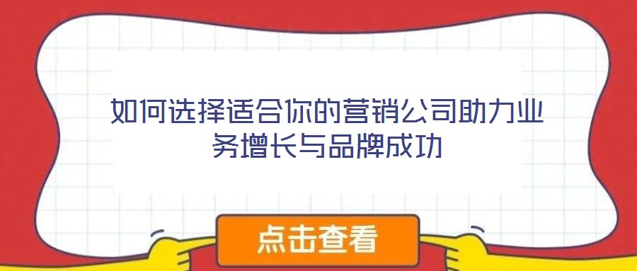 如何选择适合你的营销公司助力业务增长与品牌成功