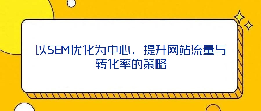 以SEM优化为中心,提升网站流量与转化率的策略