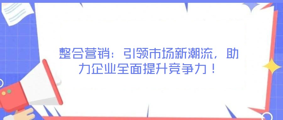 整合营销:引领市场新潮流,助力企业全面提升竞争力!
