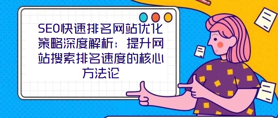 SEO快速排名网站优化策略深度解析:提升网站搜索排名速度的核心方法论