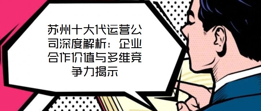 苏州十大代运营公司深度解析:企业合作价值与多维竞争力揭示