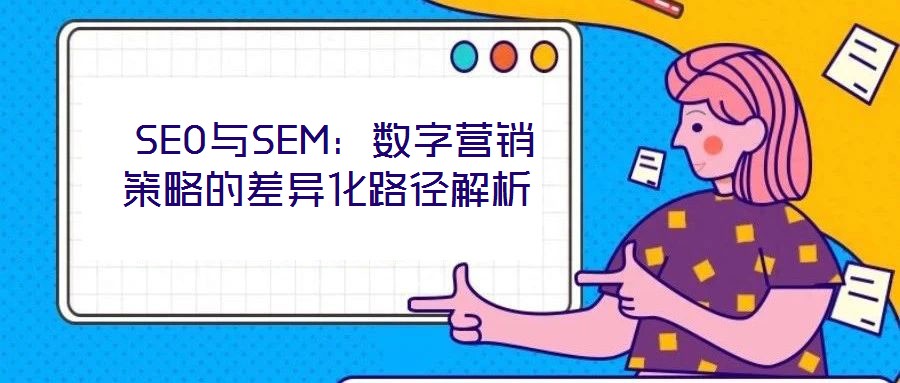 SEO与SEM:数字营销策略的差异化路径解析