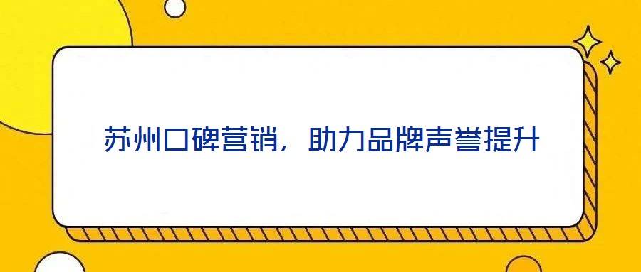 苏州口碑营销,助力品牌声誉提升