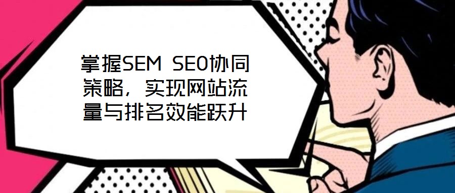 掌握SEM SEO协同策略,实现网站流量与排名效能跃升
