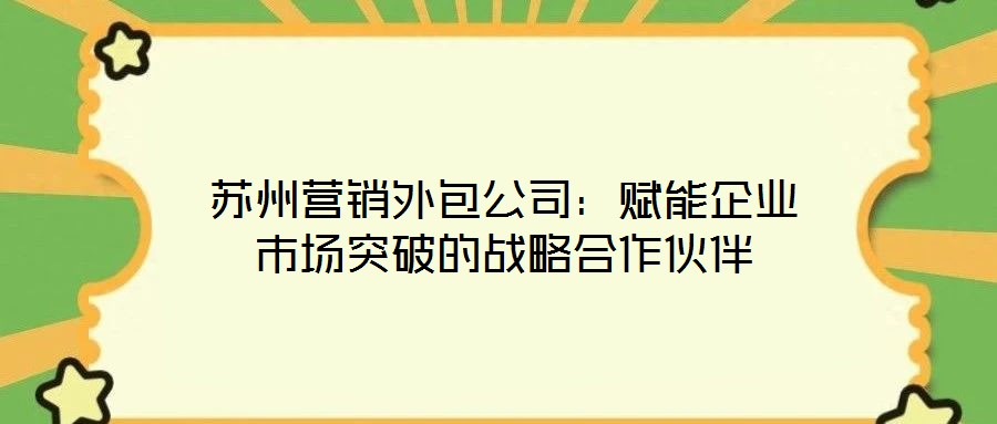 苏州营销外包公司:赋能企业市场突破的战略合作伙伴