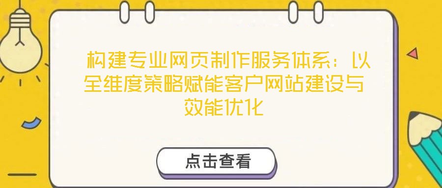 构建专业网页制作服务体系:以全维度策略赋能客户网站建设与效能优化