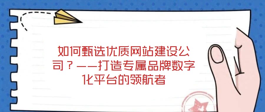 如何甄选优质网站建设公司?——打造专属品牌数字化平台的领航者