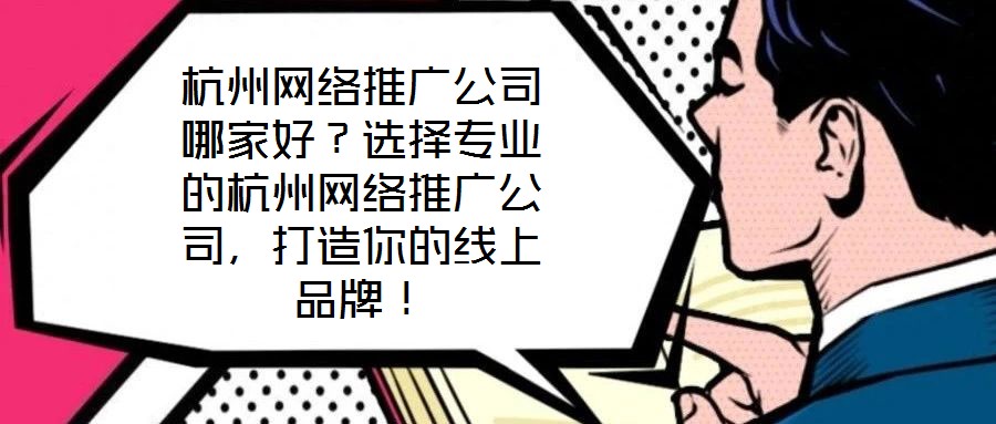 杭州网络推广公司哪家好?选择专业的杭州网络推广公司,打造你的线上品牌!