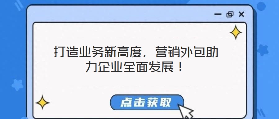 打造业务新高度,营销外包助力企业全面发展!