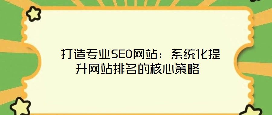打造专业SEO网站:系统化提升网站排名的核心策略