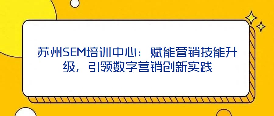 苏州SEM培训中心:赋能营销技能升级,引领数字营销创新实践