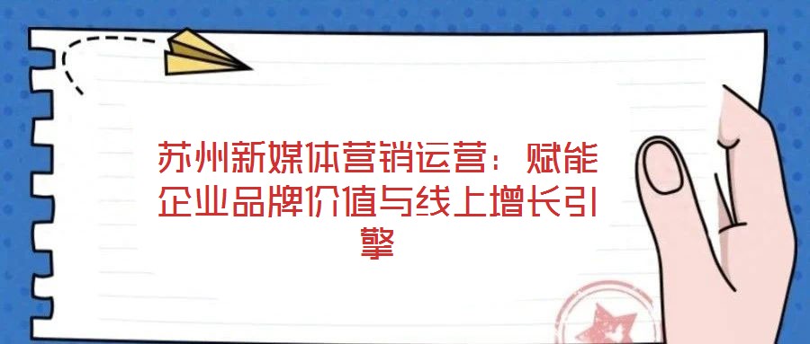 苏州新媒体营销运营:赋能企业品牌价值与线上增长引擎