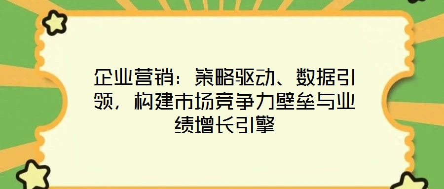 企业营销:策略驱动、数据引领,构建市场竞争力壁垒与业绩增长引擎