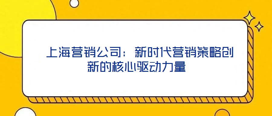 上海营销公司:新时代营销策略创新的核心驱动力量