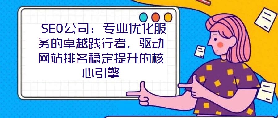 SEO公司:专业优化服务的卓越践行者,驱动网站排名稳定提升的核心引擎