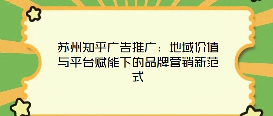 苏州知乎广告推广:地域价值与平台赋能下的品牌营销新范式
