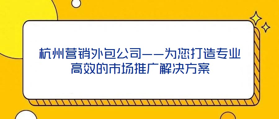 杭州营销外包公司——为您打造专业高效的市场推广解决方案