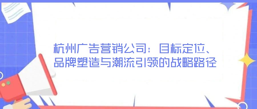 杭州广告营销公司:目标定位、品牌塑造与潮流引领的战略路径