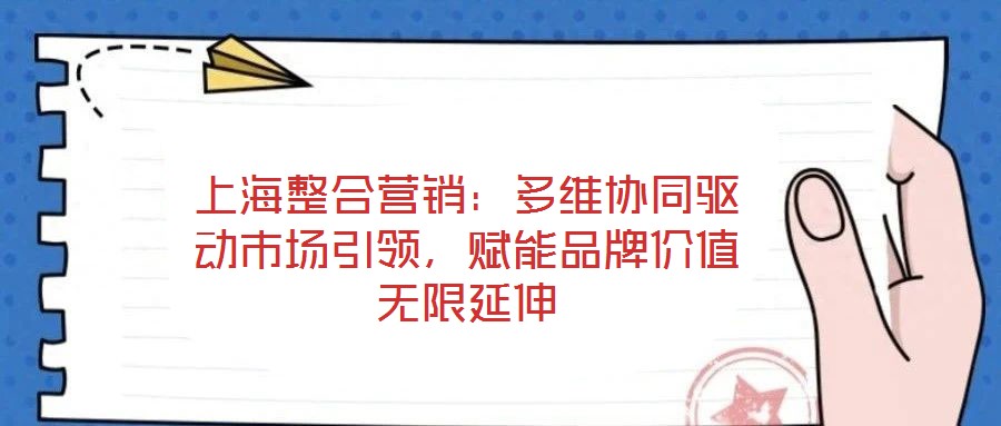 上海整合营销:多维协同驱动市场引领,赋能品牌价值无限延伸