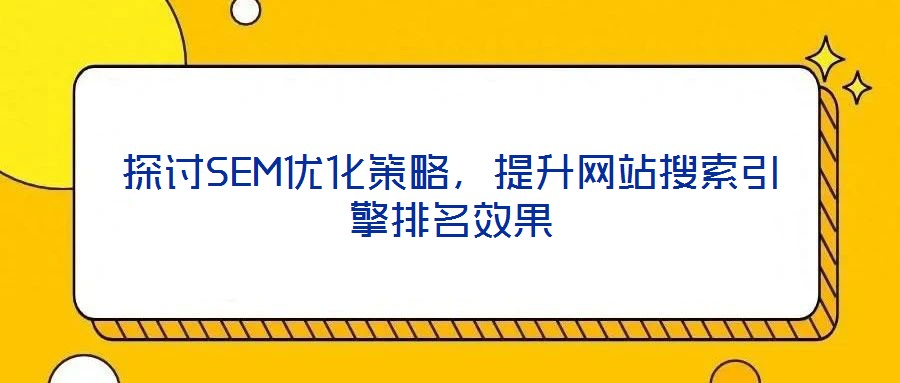 探讨SEM优化策略，提升网站搜索引擎排名效果