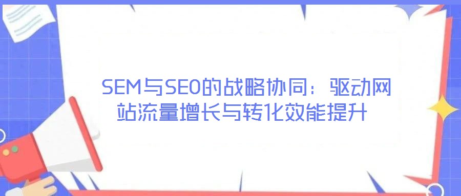 SEM与SEO的战略协同:驱动网站流量增长与转化效能提升