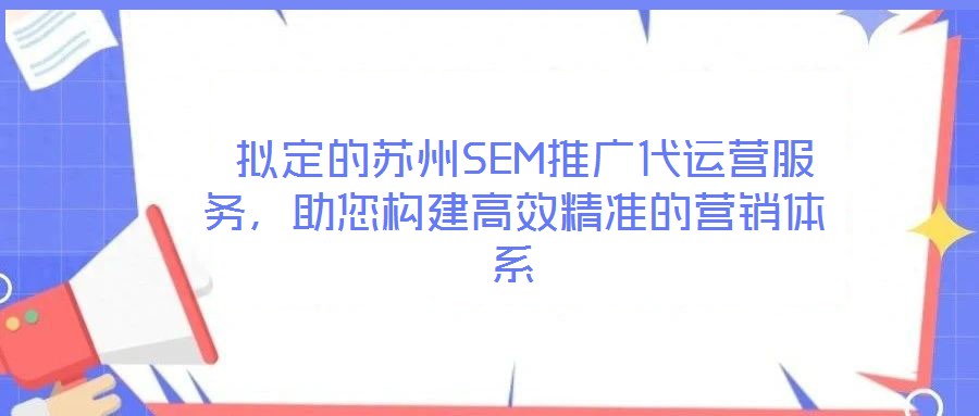 拟定的苏州SEM推广代运营服务,助您构建高效精准的营销体系