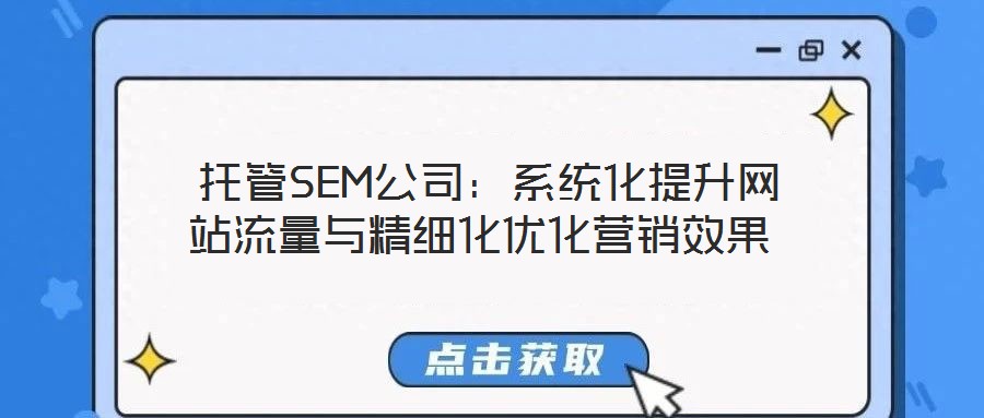 托管SEM公司:系统化提升网站流量与精细化优化营销效果