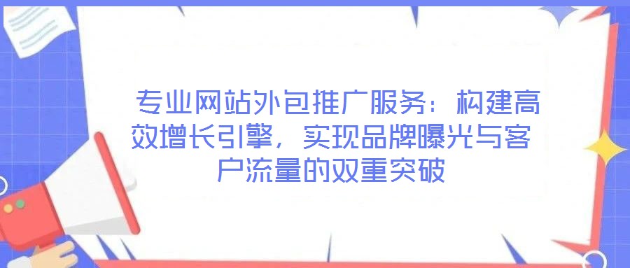 专业网站外包推广服务:构建高效增长引擎,实现品牌曝光与客户流量的双重突破